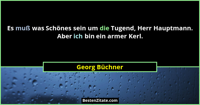 Es muß was Schönes sein um die Tugend, Herr Hauptmann. Aber ich bin ein armer Kerl.... - Georg Büchner