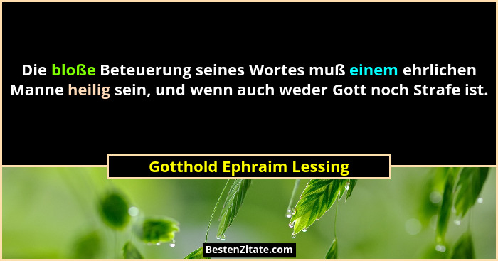 Die bloße Beteuerung seines Wortes muß einem ehrlichen Manne heilig sein, und wenn auch weder Gott noch Strafe ist.... - Gotthold Ephraim Lessing