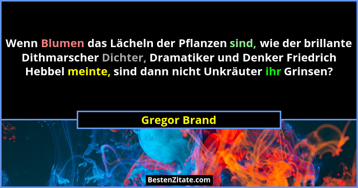Wenn Blumen das Lächeln der Pflanzen sind, wie der brillante Dithmarscher Dichter, Dramatiker und Denker Friedrich Hebbel meinte, sind... - Gregor Brand