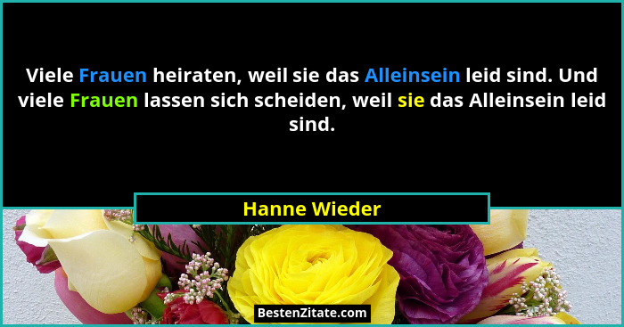 Viele Frauen heiraten, weil sie das Alleinsein leid sind. Und viele Frauen lassen sich scheiden, weil sie das Alleinsein leid sind.... - Hanne Wieder
