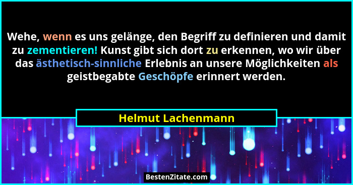 Wehe, wenn es uns gelänge, den Begriff zu definieren und damit zu zementieren! Kunst gibt sich dort zu erkennen, wo wir über das ä... - Helmut Lachenmann