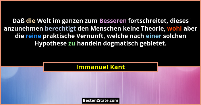 Daß die Welt im ganzen zum Besseren fortschreitet, dieses anzunehmen berechtigt den Menschen keine Theorie, wohl aber die reine prakti... - Immanuel Kant