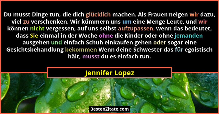 Du musst Dinge tun, die dich glücklich machen. Als Frauen neigen wir dazu, viel zu verschenken. Wir kümmern uns um eine Menge Leute,... - Jennifer Lopez