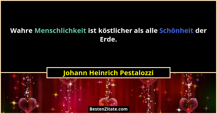 Wahre Menschlichkeit ist köstlicher als alle Schönheit der Erde.... - Johann Heinrich Pestalozzi