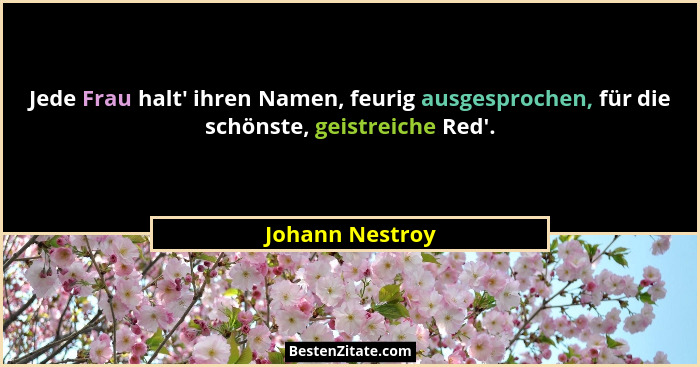 Jede Frau halt' ihren Namen, feurig ausgesprochen, für die schönste, geistreiche Red'.... - Johann Nestroy