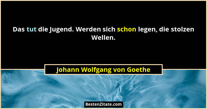 Das tut die Jugend. Werden sich schon legen, die stolzen Wellen.... - Johann Wolfgang von Goethe
