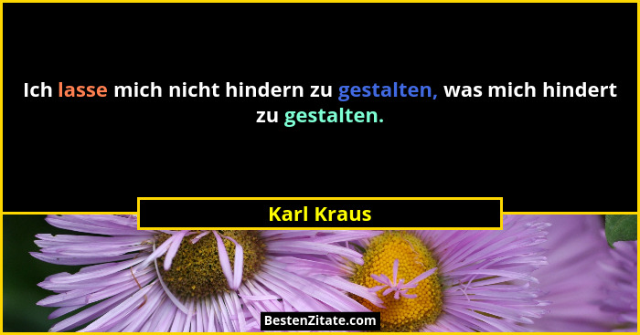 Ich lasse mich nicht hindern zu gestalten, was mich hindert zu gestalten.... - Karl Kraus