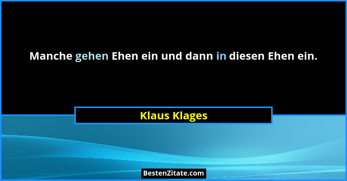 Manche gehen Ehen ein und dann in diesen Ehen ein.... - Klaus Klages