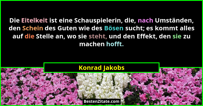 Die Eitelkeit ist eine Schauspielerin, die, nach Umständen, den Schein des Guten wie des Bösen sucht; es kommt alles auf die Stelle an... - Konrad Jakobs