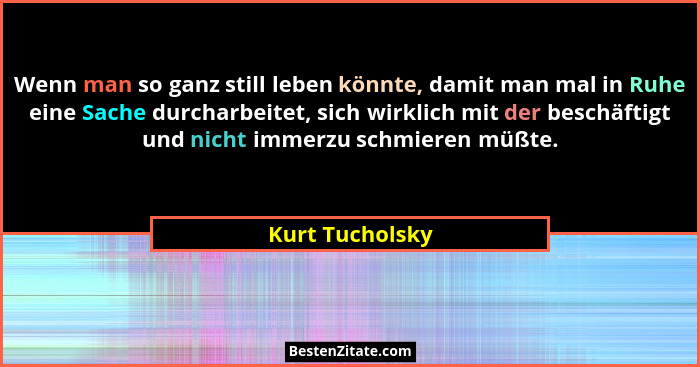 Wenn man so ganz still leben könnte, damit man mal in Ruhe eine Sache durcharbeitet, sich wirklich mit der beschäftigt und nicht imme... - Kurt Tucholsky
