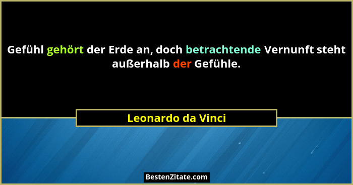 Gefühl gehört der Erde an, doch betrachtende Vernunft steht außerhalb der Gefühle.... - Leonardo da Vinci