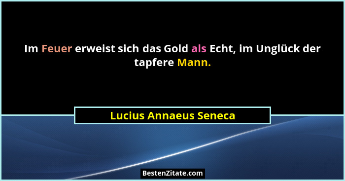 Im Feuer erweist sich das Gold als Echt, im Unglück der tapfere Mann.... - Lucius Annaeus Seneca