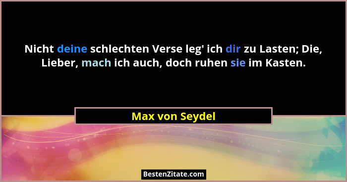 Nicht deine schlechten Verse leg' ich dir zu Lasten; Die, Lieber, mach ich auch, doch ruhen sie im Kasten.... - Max von Seydel