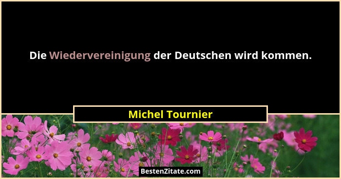 Die Wiedervereinigung der Deutschen wird kommen.... - Michel Tournier