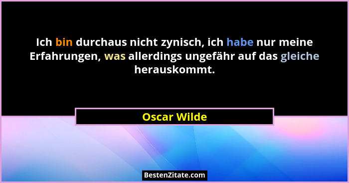 Ich bin durchaus nicht zynisch, ich habe nur meine Erfahrungen, was allerdings ungefähr auf das gleiche herauskommt.... - Oscar Wilde