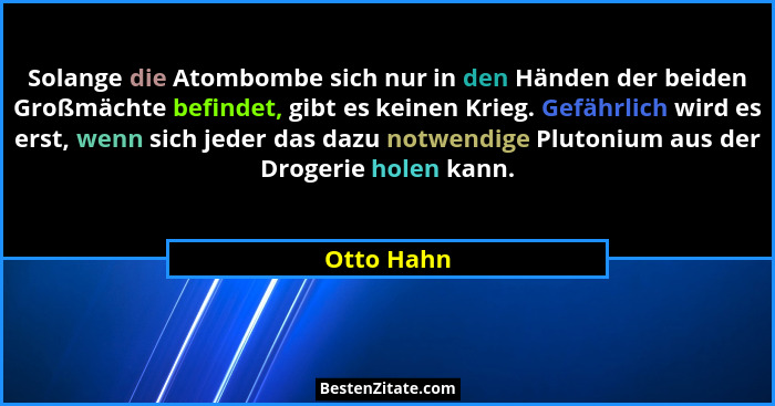 Solange die Atombombe sich nur in den Händen der beiden Großmächte befindet, gibt es keinen Krieg. Gefährlich wird es erst, wenn sich jede... - Otto Hahn