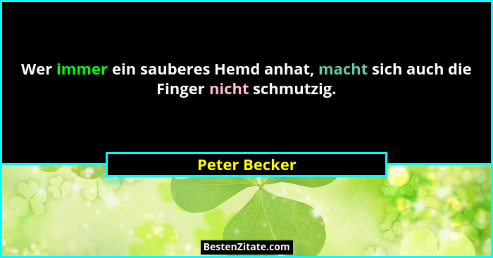 Wer immer ein sauberes Hemd anhat, macht sich auch die Finger nicht schmutzig.... - Peter Becker