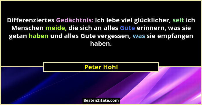 Differenziertes Gedächtnis: Ich lebe viel glücklicher, seit ich Menschen meide, die sich an alles Gute erinnern, was sie getan haben und... - Peter Hohl