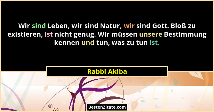 Wir sind Leben, wir sind Natur, wir sind Gott. Bloß zu existieren, ist nicht genug. Wir müssen unsere Bestimmung kennen und tun, was zu... - Rabbi Akiba