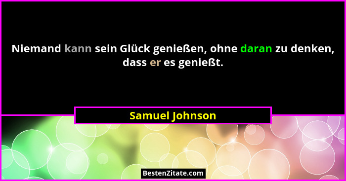 Niemand kann sein Glück genießen, ohne daran zu denken, dass er es genießt.... - Samuel Johnson