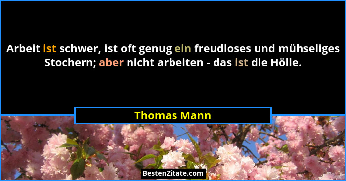 Arbeit ist schwer, ist oft genug ein freudloses und mühseliges Stochern; aber nicht arbeiten - das ist die Hölle.... - Thomas Mann