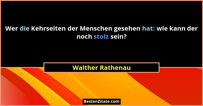 Wer die Kehrseiten der Menschen gesehen hat: wie kann der noch stolz sein?... - Walther Rathenau