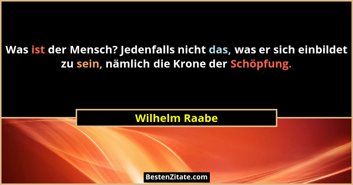 Was ist der Mensch? Jedenfalls nicht das, was er sich einbildet zu sein, nämlich die Krone der Schöpfung.... - Wilhelm Raabe