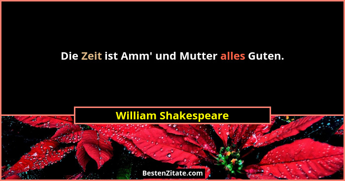 Die Zeit ist Amm' und Mutter alles Guten.... - William Shakespeare