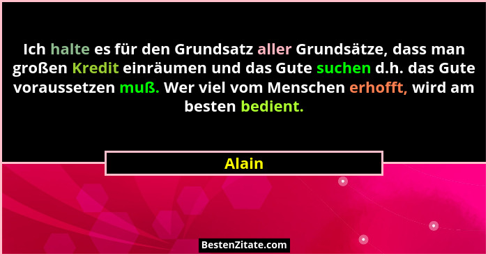 Ich halte es für den Grundsatz aller Grundsätze, dass man großen Kredit einräumen und das Gute suchen d.h. das Gute voraussetzen muß. Wer viel... - Alain