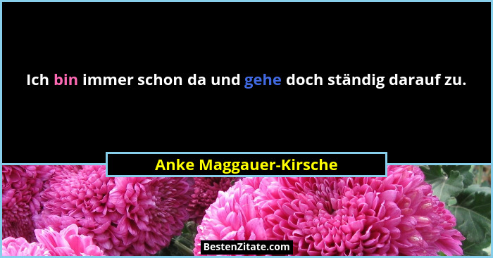 Ich bin immer schon da und gehe doch ständig darauf zu.... - Anke Maggauer-Kirsche