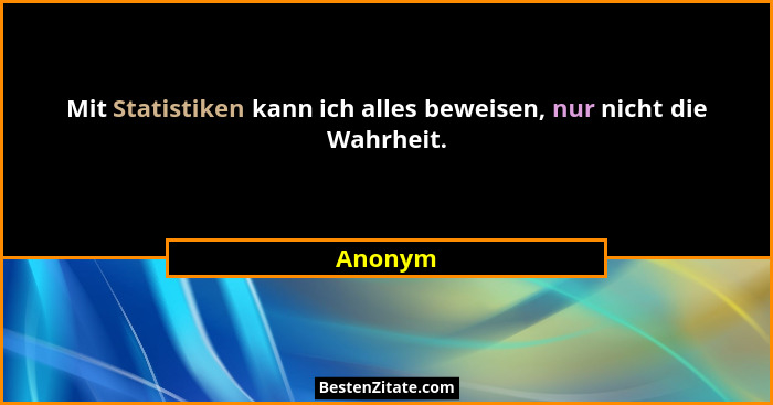 Mit Statistiken kann ich alles beweisen, nur nicht die Wahrheit.... - Anonym