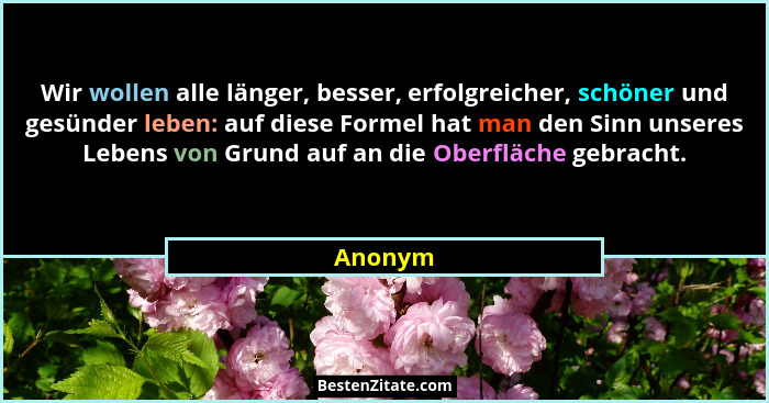 Wir wollen alle länger, besser, erfolgreicher, schöner und gesünder leben: auf diese Formel hat man den Sinn unseres Lebens von Grund auf an... - Anonym