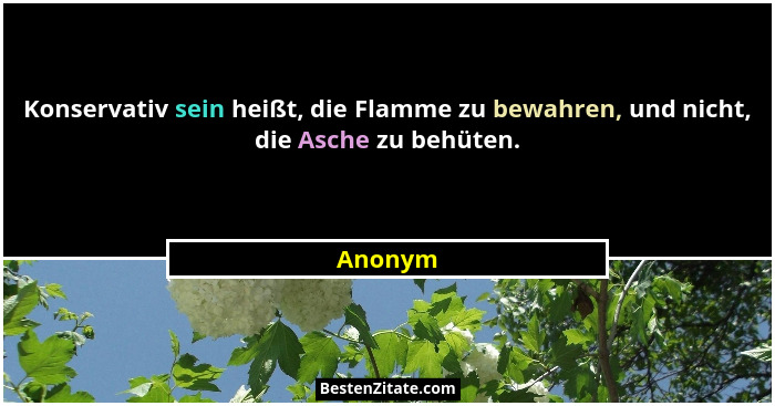 Konservativ sein heißt, die Flamme zu bewahren, und nicht, die Asche zu behüten.... - Anonym