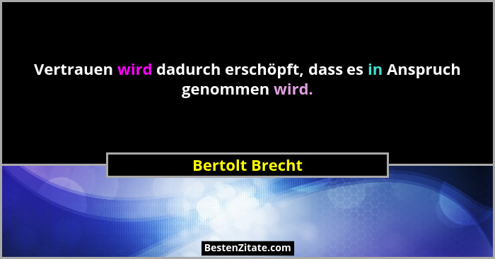 Vertrauen wird dadurch erschöpft, dass es in Anspruch genommen wird.... - Bertolt Brecht