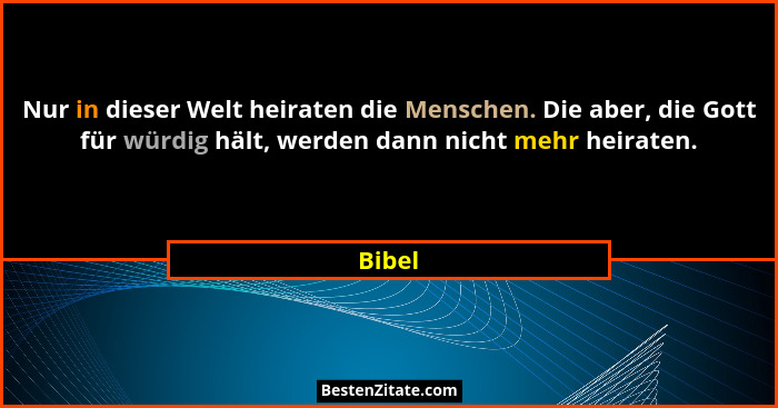 Nur in dieser Welt heiraten die Menschen. Die aber, die Gott für würdig hält, werden dann nicht mehr heiraten.... - Bibel