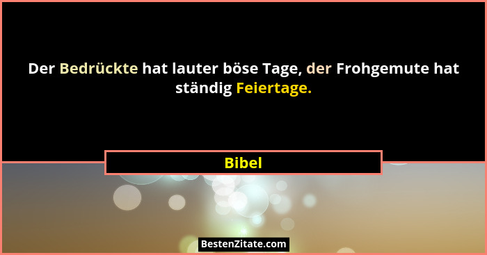 Der Bedrückte hat lauter böse Tage, der Frohgemute hat ständig Feiertage.... - Bibel