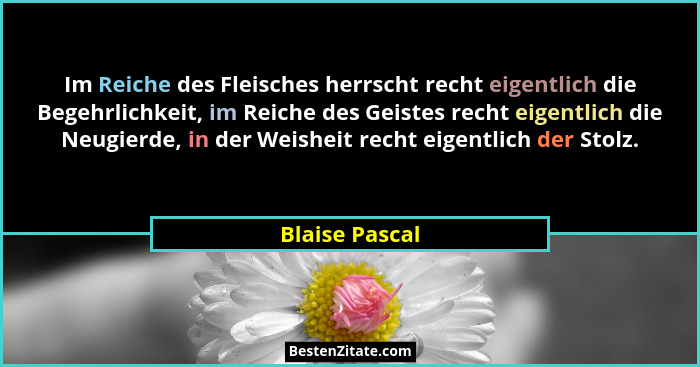 Im Reiche des Fleisches herrscht recht eigentlich die Begehrlichkeit, im Reiche des Geistes recht eigentlich die Neugierde, in der Wei... - Blaise Pascal