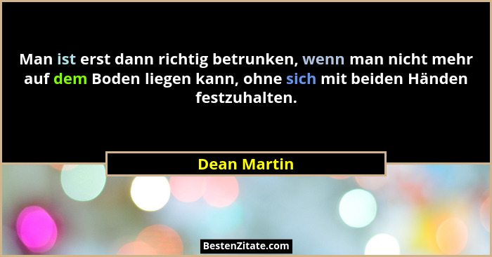 Man ist erst dann richtig betrunken, wenn man nicht mehr auf dem Boden liegen kann, ohne sich mit beiden Händen festzuhalten.... - Dean Martin