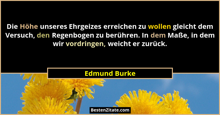 Die Höhe unseres Ehrgeizes erreichen zu wollen gleicht dem Versuch, den Regenbogen zu berühren. In dem Maße, in dem wir vordringen, wei... - Edmund Burke