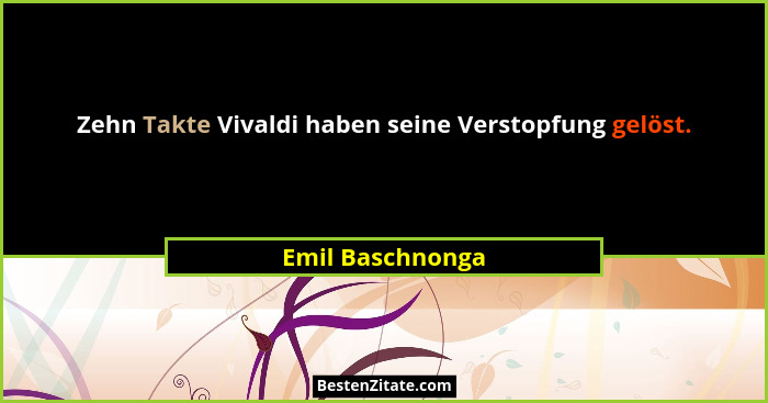 Zehn Takte Vivaldi haben seine Verstopfung gelöst.... - Emil Baschnonga