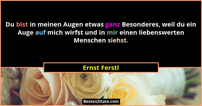 Du bist in meinen Augen etwas ganz Besonderes, weil du ein Auge auf mich wirfst und in mir einen liebenswerten Menschen siehst.... - Ernst Ferstl