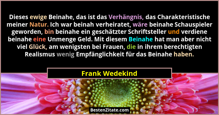 Dieses ewige Beinahe, das ist das Verhängnis, das Charakteristische meiner Natur. Ich war beinah verheiratet, wäre beinahe Schauspiel... - Frank Wedekind