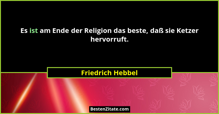Es ist am Ende der Religion das beste, daß sie Ketzer hervorruft.... - Friedrich Hebbel