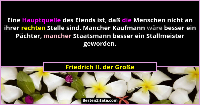 Eine Hauptquelle des Elends ist, daß die Menschen nicht an ihrer rechten Stelle sind. Mancher Kaufmann wäre besser ein Pächt... - Friedrich II. der Große