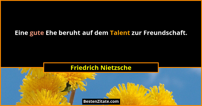 Eine gute Ehe beruht auf dem Talent zur Freundschaft.... - Friedrich Nietzsche
