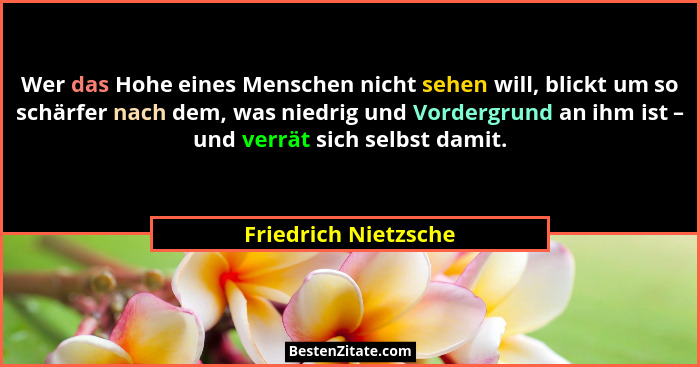 Wer das Hohe eines Menschen nicht sehen will, blickt um so schärfer nach dem, was niedrig und Vordergrund an ihm ist – und verrä... - Friedrich Nietzsche