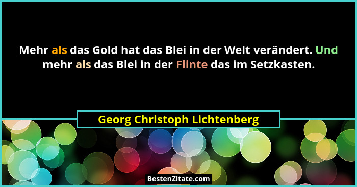Mehr als das Gold hat das Blei in der Welt verändert. Und mehr als das Blei in der Flinte das im Setzkasten.... - Georg Christoph Lichtenberg