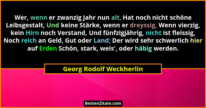 Wer, wenn er zwanzig Jahr nun alt, Hat noch nicht schöne Leibsgestalt, Und keine Stärke, wenn er dreyssig, Wenn vierzig, kei... - Georg Rodolf Weckherlin