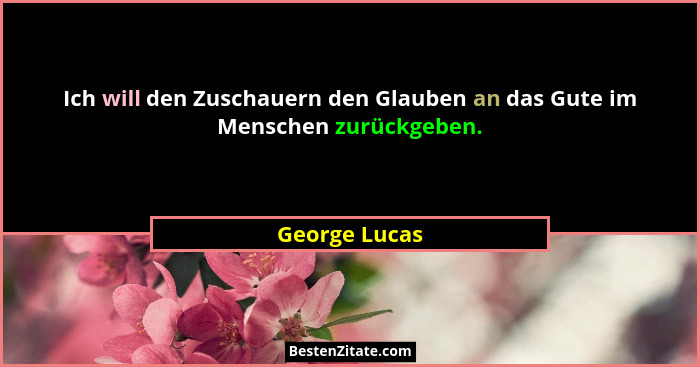 Ich will den Zuschauern den Glauben an das Gute im Menschen zurückgeben.... - George Lucas