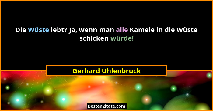 Die Wüste lebt? Ja, wenn man alle Kamele in die Wüste schicken würde!... - Gerhard Uhlenbruck